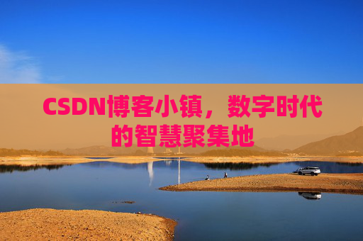 CSDN博客小镇，数字时代的智慧聚集地